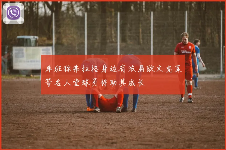 库班称弗拉格身边有浓眉欧文克莱等名人堂球员将助其成长