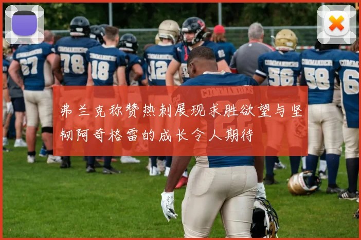 弗兰克称赞热刺展现求胜欲望与坚韧阿奇格雷的成长令人期待