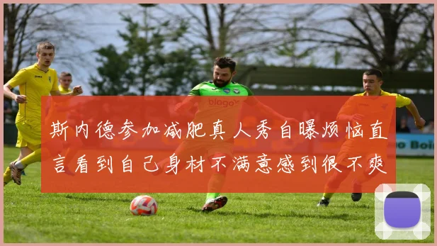 斯内德参加减肥真人秀自曝烦恼直言看到自己身材不满意感到很不爽