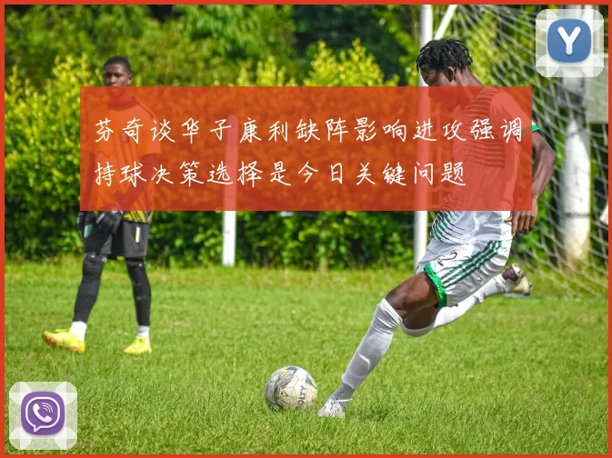 芬奇谈华子康利缺阵影响进攻强调持球决策选择是今日关键问题