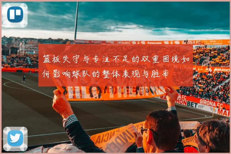 篮板失守与专注不足的双重困境如何影响球队的整体表现与胜率