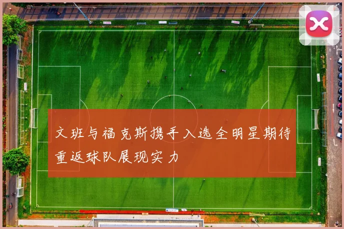 文班与福克斯携手入选全明星期待重返球队展现实力