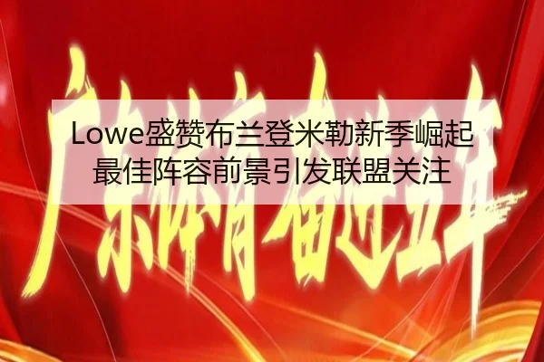 Lowe盛赞布兰登米勒新季崛起 最佳阵容前景引发联盟关注 | SabaSports